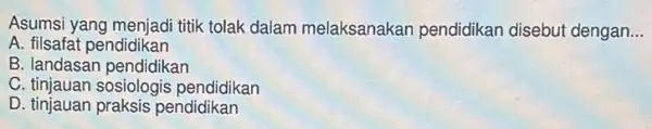 Asumsi yang menjadi titik tolak dalam melaksanakan pendidikan disebut dengan __
A. filsafat pendidikan
B. landasan pendidikan
C. tinjauan sosiologis pendidikan
D. tinjauan praksis pendidikan