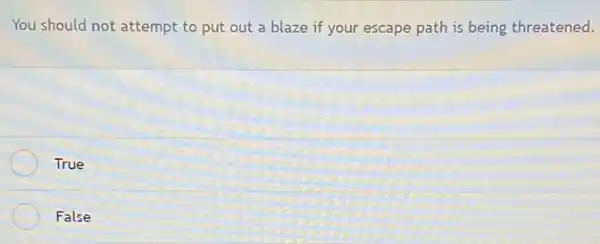 You should not attempt to put out a blaze if your escape path is being threatened.
True
False