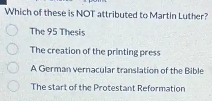 Which of these is NOT attributed to Martin Luther?
The 95 Thesis
The creation of the printing press
A German vernacular translation of the Bible
The start of the Protestant Reformation