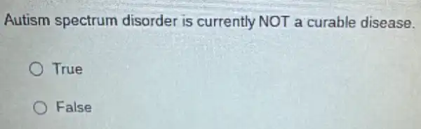 Autism spectrum disorder is currently NOT a curable disease.
True
False
