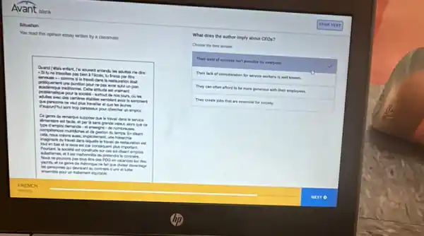 Avant blank
Situation
You read this opinon essay written by a classmate.
ertendu ins adultes me dre
pas bien a Pocolin.tu friras par the
si lo traval dars la restauration italt
pritounent une puntion pour ne pas avoir MuMun plan
problematique pour is societal - autout de
eat warnert
plan travaller of que les joures
le sentment
paressear pour charcher un emplox.
A suppose que is traval dang le service
almertaine est facile, et per là sars grande valeur, tion Que ce
type demploi demand - et enseigne.do nombrouses
compelences mutiches it du tempa. Endaant
cela, nous crions ans.implictement, une herarche
magnare dutraval dars laquele in traval de restauration est
touten bas et le reste est par conside went plus important.
Pourtart, ia sociented construle sur ces to diart empion
Mbaternes, et lest mahomile de pritendele contrain
Nous ne powons pas tous lite des PDO in vacances tur des
yachts, et ce garre de theforique ne fat Que divier divantage
ensemble pour un tratemen I 6quitable
contrains since of Lifter
What does the author imply about
CEO_(3)
Choose the best
Their level of succen her
Their lack of consideration for
service workers is wel known
They can often
afford to be more penerous
with their employees.
They create jobs that are essential for society.