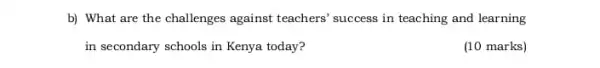 b) What are the challenges against teachers'success in teaching and learning
in secondary schools in Kenya today?
(10 marks)