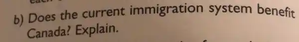 b) Does the current immigration system benefit
Canada?Explain.