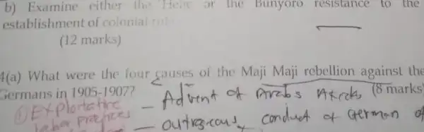 b) Examine either the Here or the Bunyoro resistance to the
establishment of colonial the
__
(12 marks)
4(a) What were the four causes of the Maji Maji rebellion against the
Germans in 1905-1907