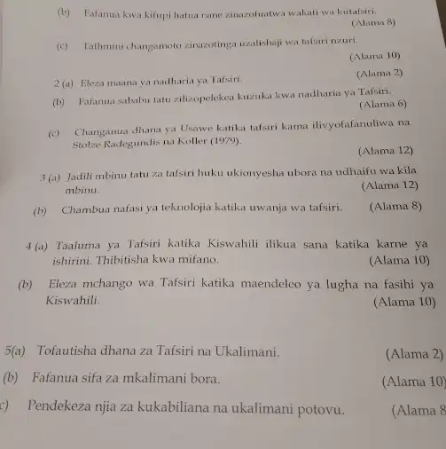 (b) Fafanua kwa kifupi hatus nanezinazofuatwa wakati wa kutafsiri.
(Alama 8)
(c) Tathmini changamotozinazotings uzalishaji wa tafsiri nzuri.
(Alama 10)
2(a) Eleza maana ya nadharia ya Tafsiri.
(Alama 2)
(b) Fafanua sababu tatu zilizopelekea kuzuka kwa nadharia ya Tafsiri.
(Alama 6)
(c) Changanua dhana ya Usawe katika tafsiri kama ilivyofafanuliwa na
Stolze Radegundis na Koller (1979).
(Alama 12)
3(a) Jadili mbinu tatu za talsiri huku ukionyesha ubora na udhaifu wa kila
mbinu.
(Alama 12)
(b) Chambua nafasi ya teknolojia katika uwanja wa tafsiri.
(Alama 8)
4(a) Taaluma ya Tafsiri katika Kiswahili ilikua sana katika karne ya
ishirini. Thibitisha kwa mifano.
(Alama 10)
(b) Eleza mchango wa Tafsiri katika maendeleo ya lugha na fasihi ya
Kiswahili.
(Alama 10)
5(a)Tofautisha dhana za Tafsiri na Ukalimani.
(Alama 2)
(b)Fafanua sifa za mkalimani bora.
(Alama 10)
c) Pendekeza njia za kukabiliana na ukalimani potovu.
(Alama 8