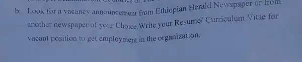 b. Look for a vacancy announcement from Ethiopian Herald Newspaper or from
another newspaper of your Choice.Write your Resume Curriculum Vitae for
vacant position to get employment in the organization.