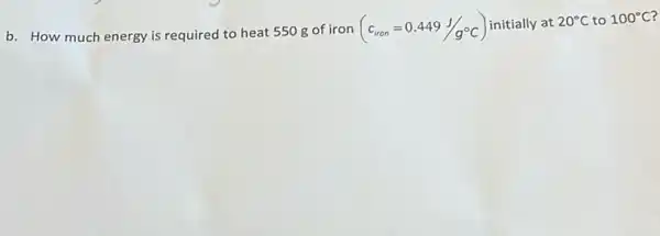 b. How much energy is required to heat 550 g of iron
(c_(iron)=0.449J/g^circ C) initially at 20^circ C to 100^circ C