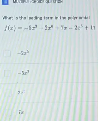 [B] MULTIPLE-CHOICE QUESTION
What is the leading term in the polynomial
f(x)=-5x^3+2x^6+7x-2x^5+1
-2x^5
-5x^3
2x^6
7x