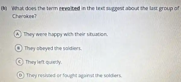 (b) What does the term revolted in the text suggest about the last group of
Cherokee?
A They were happy with their situation.
B They obeyed the soldiers.
C They left quietly.
D They resisted or fought against the soldiers.