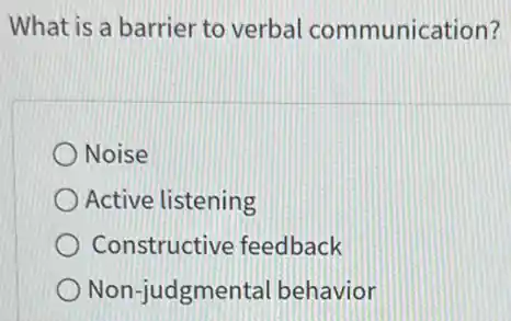 What is a barrier to verbal communication?
Noise
Active listening
Constructive feedback
Non-judgmenta behavior