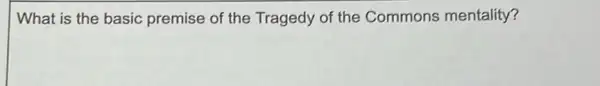 What is the basic premise of the Tragedy of the Commons mentality?