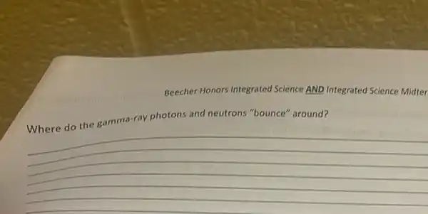 Beecher Honors Integrateo Science AND Integrated Science Midter
Where do the gamma-ray photons and neutrons "bounce" around?
__