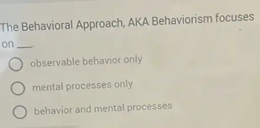 The Behavioral Approach, AKA Behaviorism focuses
on __
observable behavior only
mental processes only
behavior and mental processes