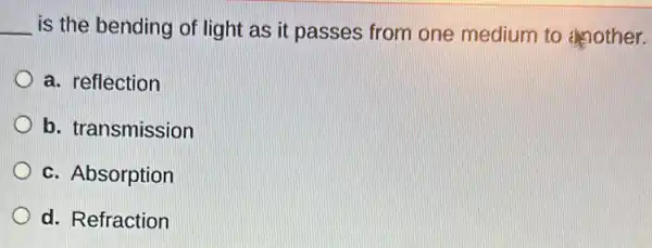 __ is the bending of light as it passes from one medium to mother.
a. reflection
b. transmission
c. Absorption
d. Refraction