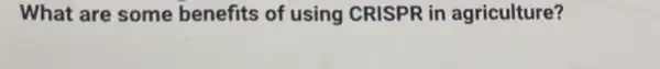 What are some benefits of using CRISPR in agriculture?