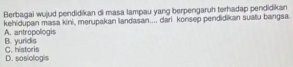 Berbagai wujud pendidikan di masa lampau yang berpengaruh terhadap pendidikan
kehidupan masa kini, merupakan landasan __ dari konsep pendidikan suatu bangsa.
A. antropologis
B . yuridis
C historis
D. sosiologis