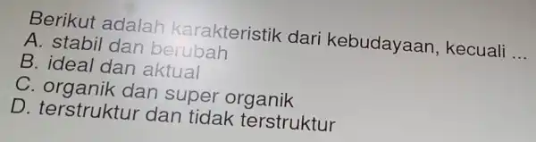 Berikut adalah karakteristik dari kebudayaan,kecuali __
A. stabil dan berubah
B. ideal dan aktual
C organik dan super organik
D terstruktu r dan tidak terstruktur