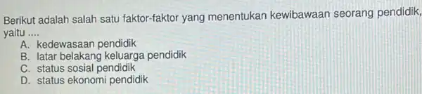 Berikut adalah salah satu faktor-faktor yang menentukan kewibawaan seorang pendidik,
yaitu __
A. kedewasaan pendidik
B. latar belakan keluarga pendidik
C. status sosial pendidik
D. status ekonomi pendidik