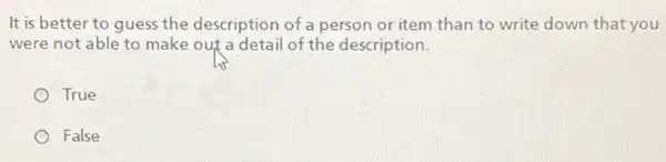 It is better to guess the description of a person or item than to write down that you
were not able to make out a detail of the description.
True
False