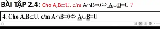 BÀI TẬP 2.4: Cho A,Bsubset U,c/mAcap B=0Leftrightarrow underline (Acup B=U) ?
14. Cho A,Bsubset Ucdot c/mAcap B=0Leftrightarrow underline (Acup B=U)