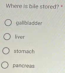 Where is bile stored?
gallbladder
liver
stomach
pancreas