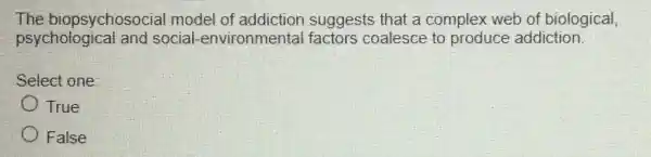 The biopsychosocial model of addiction suggests that a complex web of biological,
psychologica I and social -environmental factors coalesce to produce addiction
Select one:
True
False