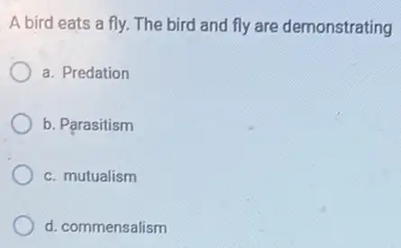 A bird eats a fly. The bird and fly are demonstrating
a. Predation
b. Parasitism
c. mutualism
d. commensalism