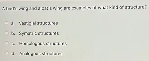 A bird's wing and a bat's wing are examples of what kind of structure?
a. Vestigial structures
b. Symatric structures
c. Homologous structures
d. Analogous structures