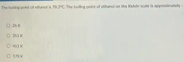 The boiling point of ethanol is 78.3^circ C The boiling point of ethanol on the Kelvin scale is approximately -
26K
351 K
451 K
178 K