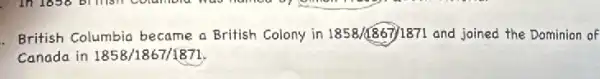 British Columbia became a British Colony in 1858/1867/1871 and joined the Dominion of
Canada in 1858/1857/187]