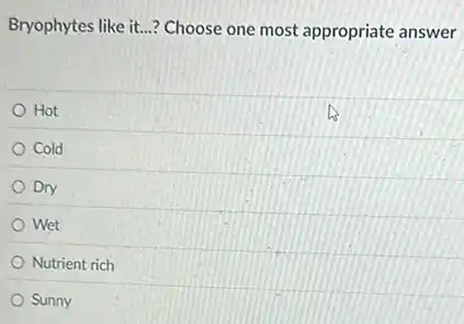 Bryophytes like it. __ Choose one most appropriate answer
Hot
Cold
Dry
Wet
Nutrient rich
Sunny