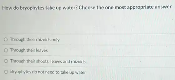 How do bryophytes take up water? Choose the one most appropriate answer
Through their rhizoids only
Through their leaves
Through their shoots, leaves and rhizoids
Bryophytes do not need to take up water