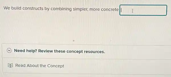 We build constructs by combining simpler, more concrete square  I
C Need help? Revlew these concept resources.
(1) Read About the Concept