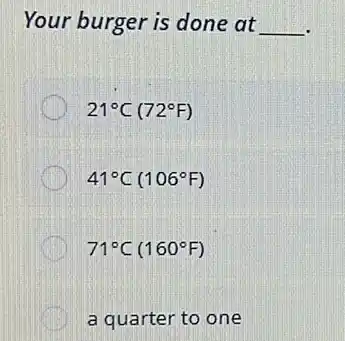 Your burger is done at __
21^circ C(72^circ F)
41^circ C(106^circ F)
71^circ C(160^circ F)
a quarter to one