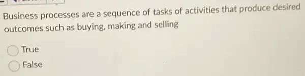 Business processes are a sequence of tasks of activities that produce desired
outcomes such as buying, making and selling
True
False