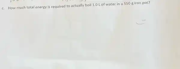 c. How much total energy is required to actually boil 1.0 L of water in a 550 g iron pot?