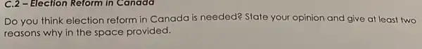 C.2 -Election Reform in Canada
Do you think election reform in Canada is needed? State your opinion and give at least two
reasons why in the space provided.