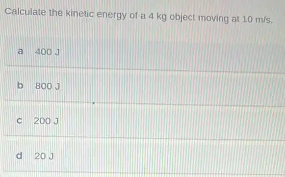 Calculate the kinetic energy of a 4 kg object moving at
10m/s
a 4000
b 800J
C 200J
d 20 J