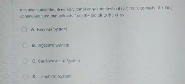 It is also called the alimentary canal or gastrointestinal (GI)tract, consists of a long
continuous tube that extends from the mouth to the anus
A. Nervous System
B. Digestive System
C. Cardiovascular System
D. Lymphatic System