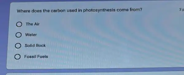 Where does the carbon used in photosynthesis come from?
The Air
Water
Solid Rock
Fossil Fuels
2 p