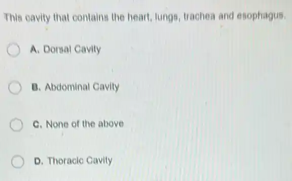 This cavity that contains the heart, lungs, trachea and esophagus.
A. Dorsal Cavity
B. Abdominal Cavity
C. None of the above
D. Thoracic Cavity