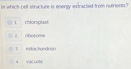 In which cell structure is energy extracted from nutrients?
1. chloroplast
2. ribosome
3. mitochondrion
4. vacuole