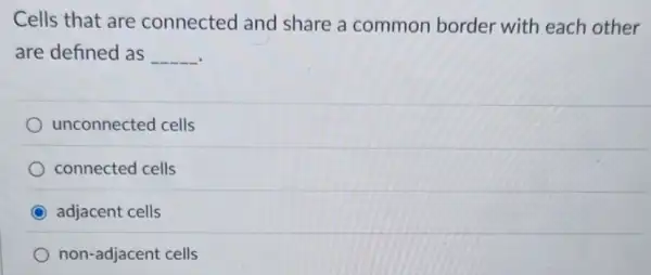 Cells that are connected and share a common border with each other
are defined as __
unconnected cells
connected cells
adjacent cells
non-adjacent cells