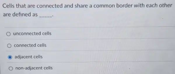 Cells that are connected and share a common border with each other
are defined as __
unconnected cells
connected cells
adjacent cells
non-adjacent cells