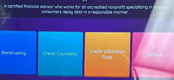 A certified financial advisor who works for an accredited nonprofit specializing in helping
consumers repay debt in a responsible manner
Bankruptcy
Credit Counselor
Credit Utilization
Rate
Default