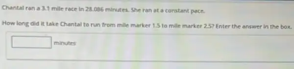 Chantal ran a 3.1 mile race in 28086 minutes, She ran at a constant pace.
How long did it take Chantal to run from mile marker 1.5 to mile marker 2.5?Enter the answer in the box.
square  minutes