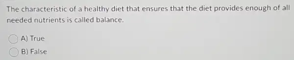 The characteristic of a healthy diet that ensures that the diet provides enough of all
needed nutrients is called balance.
A) True
B) False