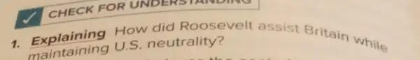 CHECK FOR UNDER (STANDING
1. Explaining How did Roosevelt assist Britain while
Explaining U.S. neutrality?