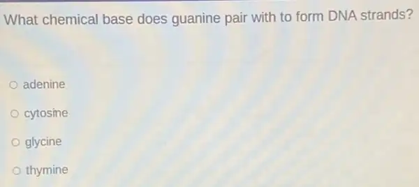 What chemical base does guanine pair with to form DNA strands?
adenine
cytosine
glycine
thymine