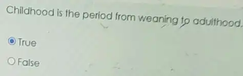 Childhood is the period from weaning to adulthood.
C True
False